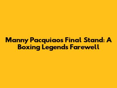 Manny Pacquiao's Final Stand: A Boxing Legend's Farewell