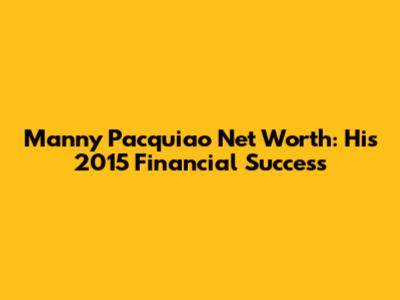Manny Pacquiao Net Worth: His 2015 Financial Success