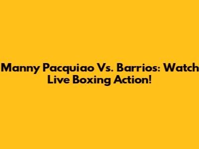 Manny Pacquiao Vs. Barrios: Watch Live Boxing Action!