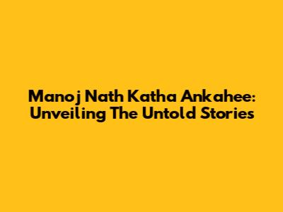 Manoj Nath Katha Ankahee: Unveiling The Untold Stories