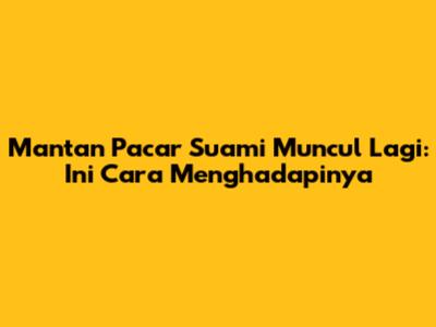Mantan Pacar Suami Muncul Lagi: Ini Cara Menghadapinya