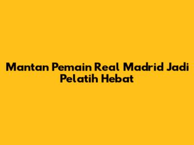 Mantan Pemain Real Madrid Jadi Pelatih Hebat