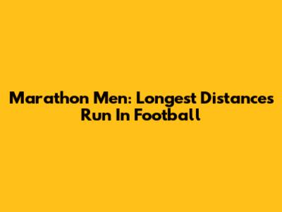 Marathon Men: Longest Distances Run In Football