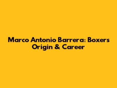 Marco Antonio Barrera: Boxer's Origin & Career