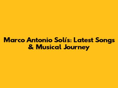 Marco Antonio Solís: Latest Songs & Musical Journey