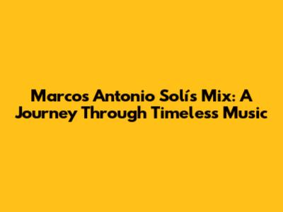 Marcos Antonio Solís Mix: A Journey Through Timeless Music