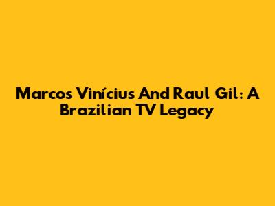 Marcos Vinícius And Raul Gil: A Brazilian TV Legacy