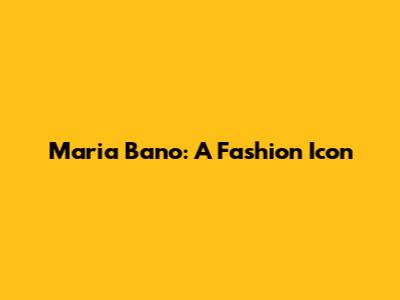 Maria Bano: A Fashion Icon