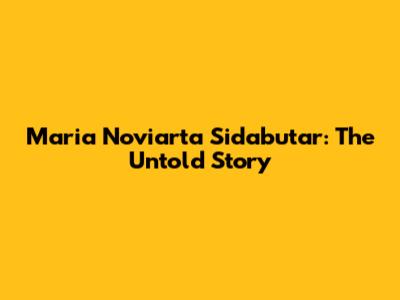 Maria Noviarta Sidabutar: The Untold Story