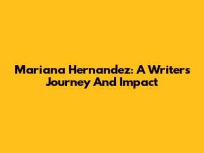 Mariana Hernandez: A Writer's Journey And Impact