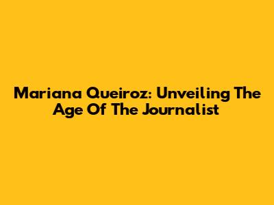 Mariana Queiroz: Unveiling The Age Of The Journalist
