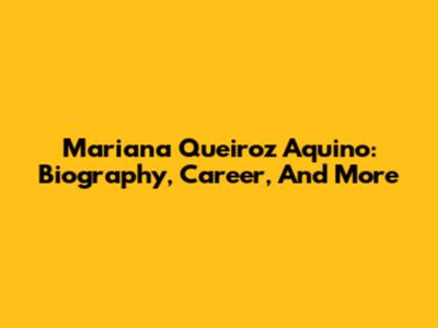 Mariana Queiroz Aquino: Biography, Career, And More