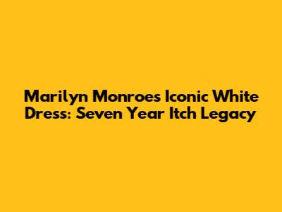 Marilyn Monroe's Iconic White Dress: Seven Year Itch Legacy