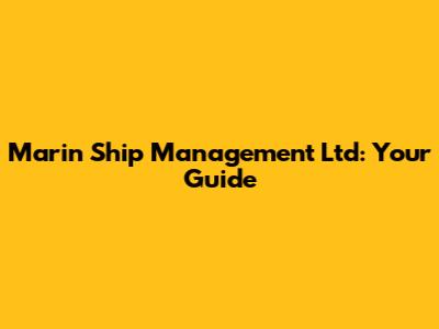 Marin Ship Management Ltd: Your Guide