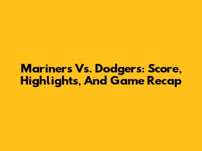 Mariners Vs. Dodgers: Score, Highlights, And Game Recap