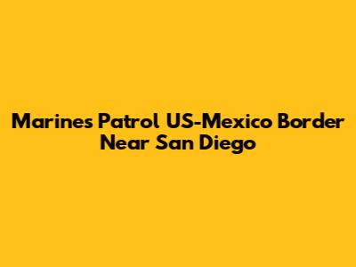 Marines Patrol US-Mexico Border Near San Diego