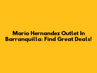 Mario Hernandez Outlet In Barranquilla: Find Great Deals!