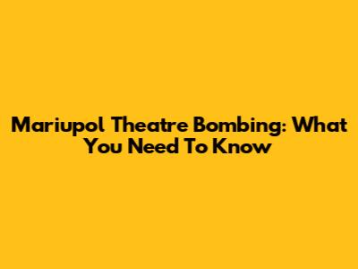 Mariupol Theatre Bombing: What You Need To Know