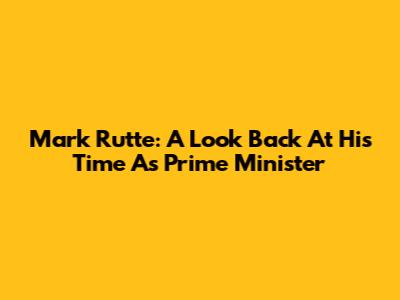 Mark Rutte: A Look Back At His Time As Prime Minister