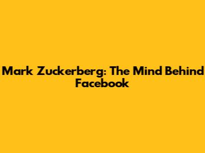 Mark Zuckerberg: The Mind Behind Facebook
