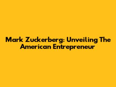 Mark Zuckerberg: Unveiling The American Entrepreneur