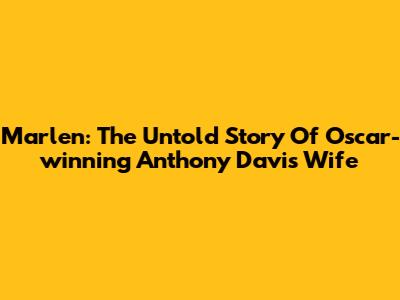 Marlen: The Untold Story Of Oscar-winning Anthony Davis' Wife