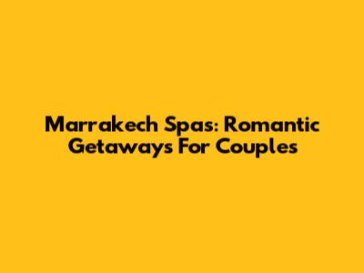 Marrakech Spas: Romantic Getaways For Couples