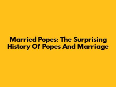Married Popes: The Surprising History Of Popes And Marriage