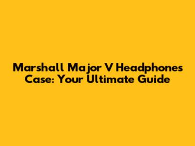 Marshall Major V Headphones Case: Your Ultimate Guide