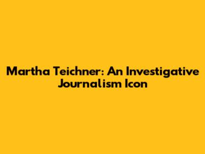 Martha Teichner: An Investigative Journalism Icon