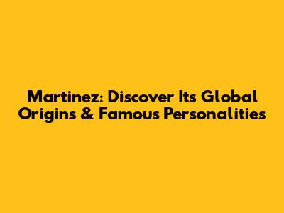 Martinez: Discover Its Global Origins & Famous Personalities