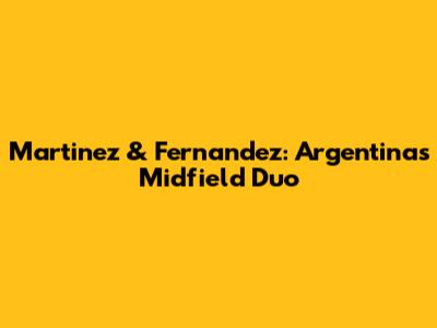 Martinez & Fernandez: Argentina's Midfield Duo
