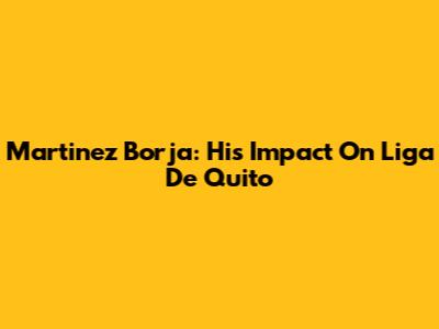 Martinez Borja: His Impact On Liga De Quito