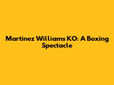 Martinez Williams KO: A Boxing Spectacle