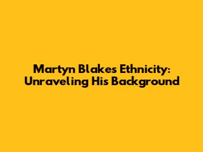 Martyn Blake's Ethnicity: Unraveling His Background