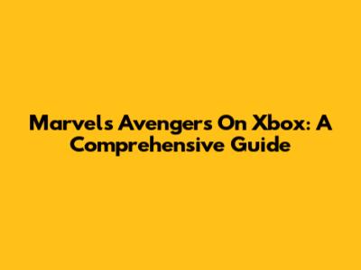 Marvel's Avengers On Xbox: A Comprehensive Guide