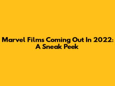 Marvel Films Coming Out In 2022: A Sneak Peek