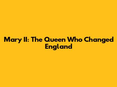 Mary II: The Queen Who Changed England