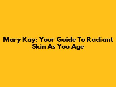 Mary Kay: Your Guide To Radiant Skin As You Age