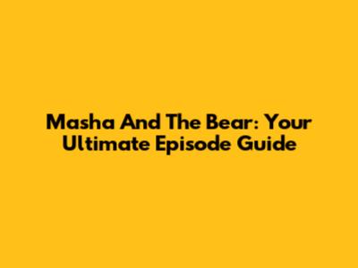 Masha And The Bear: Your Ultimate Episode Guide
