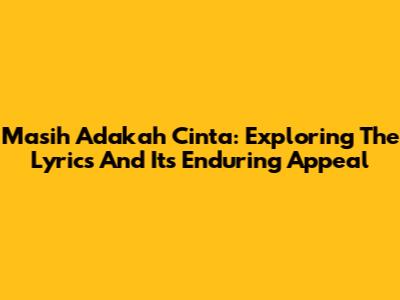 Masih Adakah Cinta: Exploring The Lyrics And Its Enduring Appeal