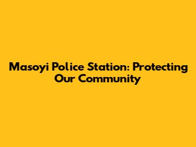 Masoyi Police Station: Protecting Our Community