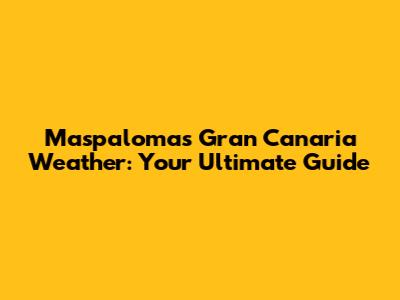 Maspalomas Gran Canaria Weather: Your Ultimate Guide