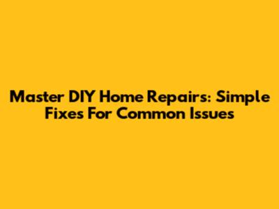 Master DIY Home Repairs: Simple Fixes For Common Issues