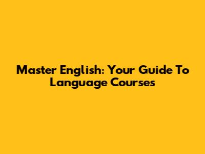 Master English: Your Guide To Language Courses