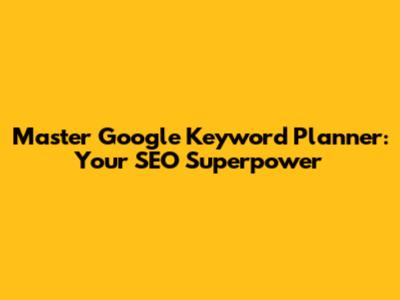 Master Google Keyword Planner: Your SEO Superpower
