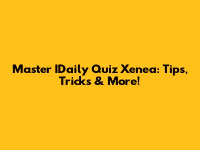 Master IDaily Quiz Xenea: Tips, Tricks & More!