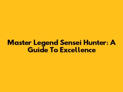 Master Legend Sensei Hunter: A Guide To Excellence