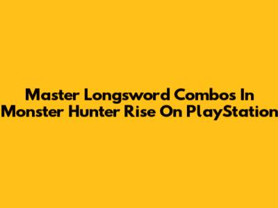 Master Longsword Combos In Monster Hunter Rise On PlayStation
