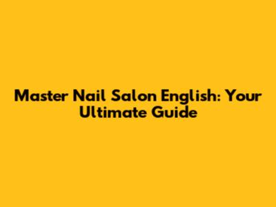 Master Nail Salon English: Your Ultimate Guide